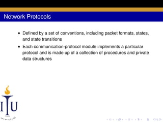 Network Protocols
• Deﬁned by a set of conventions, including packet formats, states,
and state transitions
• Each communication-protocol module implements a particular
protocol and is made up of a collection of procedures and private
data structures

 