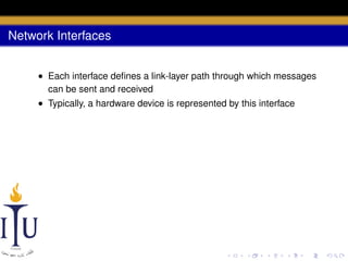 Network Interfaces
• Each interface deﬁnes a link-layer path through which messages
can be sent and received
• Typically, a hardware device is represented by this interface

 