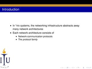 Introduction

• In *nix systems, the networking infrastructure abstracts away
many network architectures
• Each network architecture consists of
• Network-communication protocols
• The protocol family

 