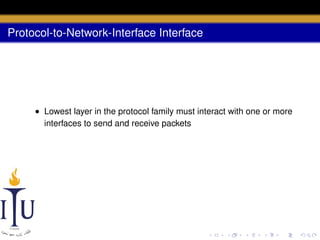 Protocol-to-Network-Interface Interface

• Lowest layer in the protocol family must interact with one or more
interfaces to send and receive packets

 