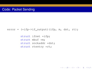 Code: Packet Sending

error = (*ifp->if_output)(ifp, m, dst, rt);
struct
struct
struct
struct

ifnet *ifp;
mbuf *m;
sockaddr *dst;
rtentry *rt;

 