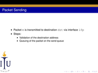 Packet Sending

• Packet m is transmitted to destination dst via interface ifp
• Steps:
• Validation of the destination address
• Queuing of the packet on the send queue

 