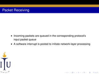 Packet Receiving

• Incoming packets are queued in the corresponding protocol’s
input packet queue
• A software interrupt is posted to initiate network-layer processing

 