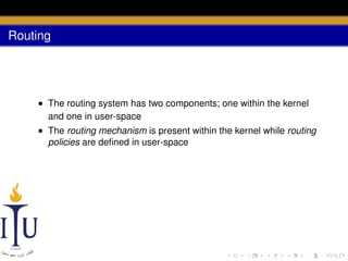Routing

• The routing system has two components; one within the kernel
and one in user-space
• The routing mechanism is present within the kernel while routing
policies are deﬁned in user-space

 