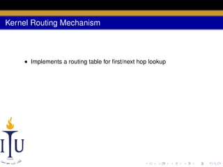 Kernel Routing Mechanism

• Implements a routing table for ﬁrst/next hop lookup

 