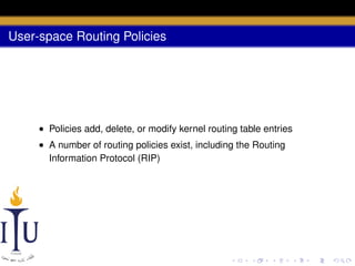 User-space Routing Policies

• Policies add, delete, or modify kernel routing table entries
• A number of routing policies exist, including the Routing
Information Protocol (RIP)

 