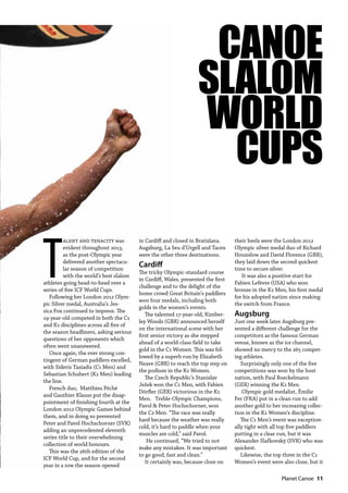   Planet Canoe  11
T
alent and tenacity was
evident throughout 2013,
as the post-Olympic year
delivered another spectacu-
lar season of competition
with the world’s best slalom
athletes going head-to-head over a
series of five ICF World Cups.
Following her London 2012 Olym-
pic Silver medal, Australia’s Jes-
sica Fox continued to impress. The
19-year-old competed in both the C1
and K1 disciplines across all five of
the season headliners, asking serious
questions of her opponents which
often went unanswered.
Once again, the ever strong con-
tingent of German paddlers excelled,
with Sideris Tasiadis (C1 Men) and
Sebastian Schubert (K1 Men) leading
the line.
French duo, Matthieu Péché
and Gauthier Klauss put the disap-
pointment of finishing fourth at the
London 2012 Olympic Games behind
them, and in doing so prevented
Peter and Pavol Hochschorner (SVK)
adding an unprecedented eleventh
series title to their overwhelming
collection of world honours.
This was the 26th edition of the
ICF World Cup, and for the second
year in a row the season opened
in Cardiff and closed in Bratislava.
Augsburg, La Seu d’Urgell and Tacen
were the other three destinations.  
Cardiff
The tricky Olympic-standard course
in Cardiff, Wales, presented the first
challenge and to the delight of the
home crowd Great Britain’s paddlers
won four medals, including both
golds in the women’s events.
The talented 17-year-old, Kimber-
ley Woods (GBR) announced herself
on the international scene with her
first senior victory as she stepped
ahead of a world-class field to take
gold in the C1 Women. This was fol-
lowed by a superb run by Elizabeth
Neave (GBR) to reach the top step on
the podium in the K1 Women.  
The Czech Republic’s Stanislav
Ježek won the C1 Men, with Fabien
Dörfler (GER) victorious in the K1
Men.   Treble-Olympic Champions,
Pavol & Peter Hochschorner, won
the C2 Men. “The race was really
hard because the weather was really
cold, it’s hard to paddle when your
muscles are cold,” said Pavol.
 He continued, “We tried to not
make any mistakes. It was important
to go good, fast and clean.”
It certainly was, because close on
their heels were the London 2012
Olympic silver medal duo of Richard
Hounslow and David Florence (GBR),
they laid down the second quickest
time to secure silver.
 It was also a positive start for
Fabien Lefèvre (USA) who won
bronze in the K1 Men, his first medal
for his adopted nation since making
the switch from France.
Augsburg
Just one week later Augsburg pre-
sented a different challenge for the
competitors as the famous German
venue, known as the ice channel,
showed no mercy to the 265 compet-
ing athletes. 
Surprisingly only one of the five
competitions was won by the host
nation, with Paul Boeckelmann
(GER) winning the K1 Men.
 Olympic gold medalist, Émilie
Fer (FRA) put in a clean run to add
another gold to her increasing collec-
tion in the K1 Women’s discipline. 
The C1 Men’s event was exception-
ally tight with all top five paddlers
putting in a clear run, but it was
Alexander Slafkovský (SVK) who was
quickest.  
Likewise, the top three in the C1
Women’s event were also close, but it
CANOE
SLALOM
WORLD
CUPS
 