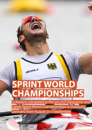 26  Planet Canoe
Max Hoff
SPRINT WORLD
CHAMPIONSHIPS
75 Nations competed at the 2013 ICF Paracanoe and
Canoe SprintWorld Championships in Duisburg,
Germany from August 27–1 September.
 