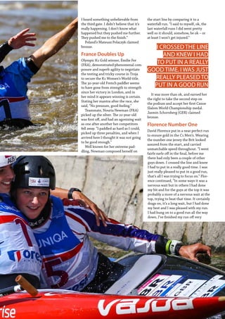   Planet Canoe  35
Proofed
Jessica Fox / Mallory Franklin
I heard something unbelievable from
the third gate. I didn’t believe that it’s
really happening. I don’t know what
happened but they pushed me further.
They pushed me to the finish.”
Poland’s Mateusz Polaczyk claimed
bronze.
France Doubles Up
Olympic K1 Gold winner, Émilie Fer
(FRA), demonstrated phenomenal com-
posure and superb agility to negotiate
the testing and tricky course in Troja
to secure the K1 Women’s World title.
The 30-year-old French paddler seems
to have gone from strength to strength
since her victory in London, and in
her mind it appears winning is certain.
Stating her mantra after the race, she
said, “No pressure, good feeling.”
Teammate, Nouria Newman (FRA)
picked up the silver. The 22-year-old
was first off, and had an agonising wait
as one after another her competitors
fell away. “I paddled as hard as I could,
picked up three penalties, and when I
arrived here I thought it was not going
to be good enough.”
Well known for her extreme pad-
dling, Newman composed herself on
the start line by comparing it to a
waterfall run. “I said to myself, ok, the
last waterfall runs I did went pretty
well so it should, somehow, be ok – or
at least I won’t get injured.”
It was more than ok, and earned her
the right to take the second step on
the podium and accept her first Canoe
Slalom World Championship medal.
Jasmin Schornberg (GER) claimed
bronze.
Florence Number One
David Florence put in a near perfect run
to ensure gold in the C1 Men’s. Wearing
the number one jersey the Brit looked
assured from the start, and carried
unmatchable speed throughout. “I went
fairly early off in the final, before me
there had only been a couple of other
guys down. I crossed the line and knew
I had to put in a really good time. I was
just really pleased to put in a good run,
that’s all I was trying to focus on.” Flor-
ence continued, “In some ways it was a
nervous wait but in others I had done
my bit and for the guys at the top it was
probably a more of a nervous wait at the
top, trying to beat that time. It certainly
drags on, it’s a long wait, but I had done
my best and I was pleased with my run.
I had hung on to a good run all the way
down, I’ve finished my run off very
I CROSSED THE LINE
AND KNEW I HAD
TO PUT IN A REALLY
GOOD TIME. I WAS JUST
REALLY PLEASED TO
PUT IN A GOOD RUN
Vavrinec Hradílek / Jiří Prskavec
 