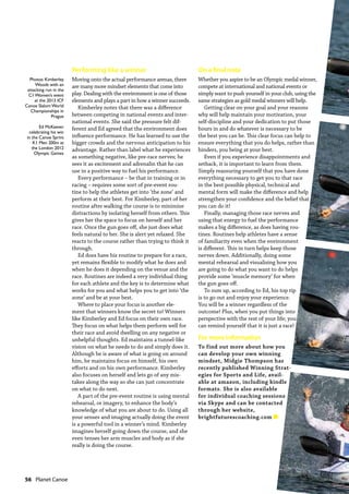 56  Planet Canoe
Performing like a winner
Moving onto the actual performance arenas, there
are many more mindset elements that come into
play. Dealing with the environment is one of those
elements and plays a part in how a winner succeeds.
Kimberley notes that there was a difference
between competing in national events and inter-
national events. She said the pressure felt dif-
ferent and Ed agreed that the environment does
influence performance. He has learned to use the
bigger crowds and the nervous anticipation to his
advantage. Rather than label what he experiences
as something negative, like pre-race nerves; he
sees it as excitement and adrenalin that he can
use in a positive way to fuel his performance.
Every performance – be that in training or in
racing – requires some sort of pre-event rou-
tine to help the athletes get into ‘the zone’ and
perform at their best. For Kimberley, part of her
routine after walking the course is to minimize
distractions by isolating herself from others. This
gives her the space to focus on herself and her
race. Once the gun goes off, she just does what
feels natural to her. She is alert yet relaxed. She
reacts to the course rather than trying to think it
through.
Ed does have his routine to prepare for a race,
yet remains flexible to modify what he does and
when he does it depending on the venue and the
race. Routines are indeed a very individual thing
for each athlete and the key is to determine what
works for you and what helps you to get into ‘the
zone’ and be at your best.
Where to place your focus is another ele-
ment that winners know the secret to! Winners
like Kimberley and Ed focus on their own race.
They focus on what helps them perform well for
their race and avoid dwelling on any negative or
unhelpful thoughts. Ed maintains a tunnel-like
vision on what he needs to do and simply does it.
Although he is aware of what is going on around
him, he maintains focus on himself, his own
efforts and on his own performance. Kimberley
also focuses on herself and lets go of any mis-
takes along the way so she can just concentrate
on what to do next.
A part of the pre-event routine is using mental
rehearsal, or imagery, to enhance the body’s
knowledge of what you are about to do. Using all
your senses and imaging actually doing the event
is a powerful tool in a winner’s mind. Kimberley
imagines herself going down the course, and she
even tenses her arm muscles and body as if she
really is doing the course.
On a final note
Whether you aspire to be an Olympic medal winner,
compete at international and national events or
simply want to push yourself in your club, using the
same strategies as gold medal winners will help.
Getting clear on your goal and your reasons
why will help maintain your motivation, your
self-discipline and your dedication to put those
hours in and do whatever is necessary to be
the best you can be. This clear focus can help to
ensure everything that you do helps, rather than
hinders, you being at your best.
Even if you experience disappointments and
setback, it is important to learn from them.
Simply reassuring yourself that you have done
everything necessary to get you to that race
in the best possible physical, technical and
mental form will make the difference and help
strengthen your confidence and the belief that
you can do it!
Finally, managing those race nerves and
using that energy to fuel the performance
makes a big difference, as does having rou-
tines. Routines help athletes have a sense
of familiarity even when the environment
is different. This in turn helps keep those
nerves down. Additionally, doing some
mental rehearsal and visualising how you
are going to do what you want to do helps
provide some ‘muscle memory’ for when
the gun goes off.
To sum up, according to Ed, his top tip
is to go out and enjoy your experience.
You will be a winner regardless of the
outcome! Plus, when you put things into
perspective with the rest of your life; you
can remind yourself that it is just a race!
For more information
To find out more about how you
can develop your own winning
mindset, Midgie Thompson has
recently published Winning Strat-
egies for Sports and Life, avail-
able at amazon, including kindle
formats. She is also available
for individual coaching sessions
via Skype and can be contacted
through her website,
brightfuturescoaching.com n
Photos: Kimberley
Woods with an
attacking run in the
C1Women’s event
at the 2013 ICF
Canoe SlalomWorld
Championships in
Prague
Ed McKeever
celebrating his win
in the Canoe Sprint
K1 Men 200m at
the London 2012
Olympic Games
 