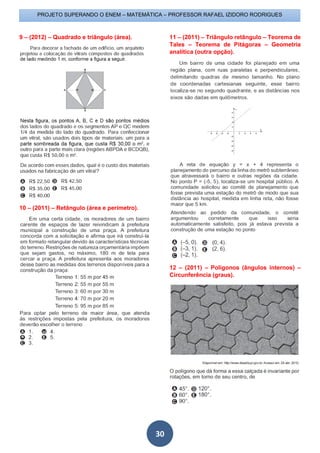 PROJETO SUPERANDO O ENEM – MATEMÁTICA – PROFESSOR RAFAEL IZIDORO RODRIGUES
30
9 – (2012) – Quadrado e triângulo (área).
10 – (2011) – Retângulo (área e perímetro).
11 – (2011) – Triângulo retângulo – Teorema de
Tales – Teorema de Pitágoras – Geometria
analítica (outra opção).
12 – (2011) – Polígonos (ângulos internos) –
Circunferência (graus).
 