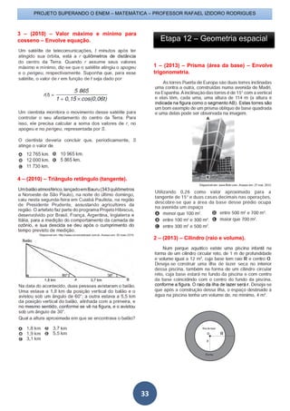 PROJETO SUPERANDO O ENEM – MATEMÁTICA – PROFESSOR RAFAEL IZIDORO RODRIGUES
33
3 – (2010) – Valor máximo e mínimo para
cosseno – Envolve equação.
4 – (2010) – Triângulo retângulo (tangente).
1 – (2013) – Prisma (área da base) – Envolve
trigonometria.
2 – (2013) – Cilindro (raio e volume).
Etapa 12 – Geometria espacial
 