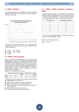 PROJETO SUPERANDO O ENEM – MATEMÁTICA – PROFESSOR RAFAEL IZIDORO RODRIGUES
41
9 – (2010) – Mediana.
10 – (2010) – Desvio padrão.
11 – (2010) – Média aritmética – Mediana –
Moda.
 