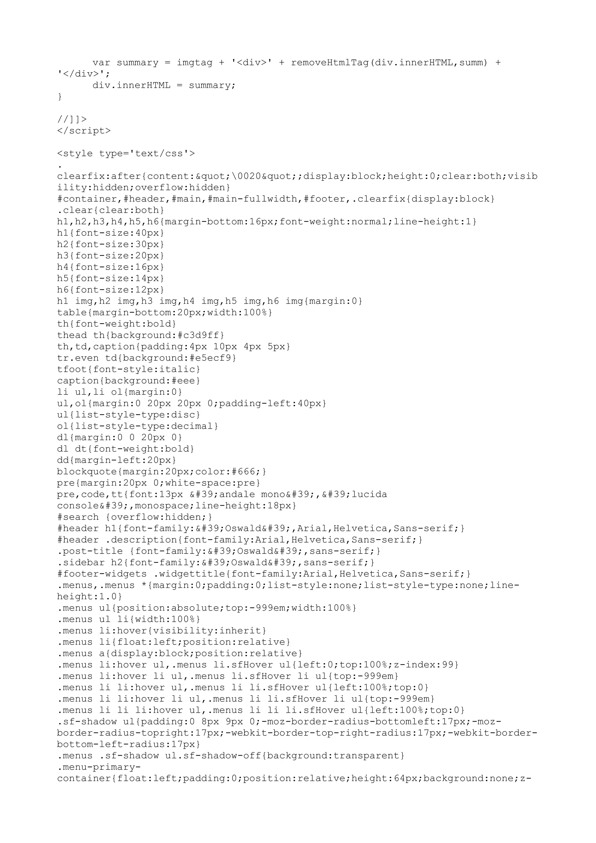 var summary = imgtag + '<div>' + removeHtmlTag(div.innerHTML,summ) + 
'</div>'; 
div.innerHTML = summary; 
} 
//]]> 
</script> 
<style type='text/css'> 
. 
clearfix:after{content:"0020";display:block;height:0;clear:both;visib 
ility:hidden;overflow:hidden} 
#container,#header,#main,#main-fullwidth,#footer,.clearfix{display:block} 
.clear{clear:both} 
h1,h2,h3,h4,h5,h6{margin-bottom:16px;font-weight:normal;line-height:1} 
h1{font-size:40px} 
h2{font-size:30px} 
h3{font-size:20px} 
h4{font-size:16px} 
h5{font-size:14px} 
h6{font-size:12px} 
h1 img,h2 img,h3 img,h4 img,h5 img,h6 img{margin:0} 
table{margin-bottom:20px;width:100%} 
th{font-weight:bold} 
thead th{background:#c3d9ff} 
th,td,caption{padding:4px 10px 4px 5px} 
tr.even td{background:#e5ecf9} 
tfoot{font-style:italic} 
caption{background:#eee} 
li ul,li ol{margin:0} 
ul,ol{margin:0 20px 20px 0;padding-left:40px} 
ul{list-style-type:disc} 
ol{list-style-type:decimal} 
dl{margin:0 0 20px 0} 
dl dt{font-weight:bold} 
dd{margin-left:20px} 
blockquote{margin:20px;color:#666;} 
pre{margin:20px 0;white-space:pre} 
pre,code,tt{font:13px 'andale mono','lucida 
console',monospace;line-height:18px} 
#search {overflow:hidden;} 
#header h1{font-family:'Oswald',Arial,Helvetica,Sans-serif;} 
#header .description{font-family:Arial,Helvetica,Sans-serif;} 
.post-title {font-family:'Oswald',sans-serif;} 
.sidebar h2{font-family:'Oswald',sans-serif;} 
#footer-widgets .widgettitle{font-family:Arial,Helvetica,Sans-serif;} 
.menus,.menus *{margin:0;padding:0;list-style:none;list-style-type:none;line-height: 
1.0} 
.menus ul{position:absolute;top:-999em;width:100%} 
.menus ul li{width:100%} 
.menus li:hover{visibility:inherit} 
.menus li{float:left;position:relative} 
.menus a{display:block;position:relative} 
.menus li:hover ul,.menus li.sfHover ul{left:0;top:100%;z-index:99} 
.menus li:hover li ul,.menus li.sfHover li ul{top:-999em} 
.menus li li:hover ul,.menus li li.sfHover ul{left:100%;top:0} 
.menus li li:hover li ul,.menus li li.sfHover li ul{top:-999em} 
.menus li li li:hover ul,.menus li li li.sfHover ul{left:100%;top:0} 
.sf-shadow ul{padding:0 8px 9px 0;-moz-border-radius-bottomleft:17px;-moz-border- 
radius-topright:17px;-webkit-border-top-right-radius:17px;-webkit-border-bottom- 
left-radius:17px} 
.menus .sf-shadow ul.sf-shadow-off{background:transparent} 
.menu-primary-container{ 
float:left;padding:0;position:relative;height:64px;background:none;z- 
 