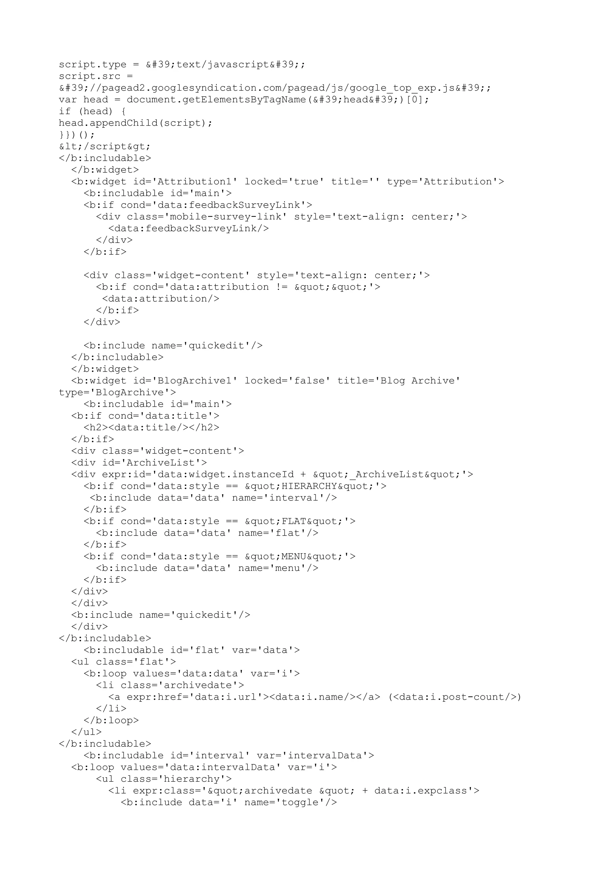 script.type = 'text/javascript'; 
script.src = 
'//pagead2.googlesyndication.com/pagead/js/google_top_exp.js'; 
var head = document.getElementsByTagName('head')[0]; 
if (head) { 
head.appendChild(script); 
}})(); 
</script> 
</b:includable> 
</b:widget> 
<b:widget id='Attribution1' locked='true' title='' type='Attribution'> 
<b:includable id='main'> 
<b:if cond='data:feedbackSurveyLink'> 
<div class='mobile-survey-link' style='text-align: center;'> 
<data:feedbackSurveyLink/> 
</div> 
</b:if> 
<div class='widget-content' style='text-align: center;'> 
<b:if cond='data:attribution != ""'> 
<data:attribution/> 
</b:if> 
</div> 
<b:include name='quickedit'/> 
</b:includable> 
</b:widget> 
<b:widget id='BlogArchive1' locked='false' title='Blog Archive' 
type='BlogArchive'> 
<b:includable id='main'> 
<b:if cond='data:title'> 
<h2><data:title/></h2> 
</b:if> 
<div class='widget-content'> 
<div id='ArchiveList'> 
<div expr:id='data:widget.instanceId + "_ArchiveList"'> 
<b:if cond='data:style == "HIERARCHY"'> 
<b:include data='data' name='interval'/> 
</b:if> 
<b:if cond='data:style == "FLAT"'> 
<b:include data='data' name='flat'/> 
</b:if> 
<b:if cond='data:style == "MENU"'> 
<b:include data='data' name='menu'/> 
</b:if> 
</div> 
</div> 
<b:include name='quickedit'/> 
</div> 
</b:includable> 
<b:includable id='flat' var='data'> 
<ul class='flat'> 
<b:loop values='data:data' var='i'> 
<li class='archivedate'> 
<a expr:href='data:i.url'><data:i.name/></a> (<data:i.post-count/>) 
</li> 
</b:loop> 
</ul> 
</b:includable> 
<b:includable id='interval' var='intervalData'> 
<b:loop values='data:intervalData' var='i'> 
<ul class='hierarchy'> 
<li expr:class='"archivedate " + data:i.expclass'> 
<b:include data='i' name='toggle'/> 
 