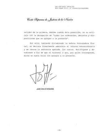 CSJ 1367/2012 (48-M) leS1
Moto Grupo S,R.L. si inconstitucionalidad.
validez de la primera, máxime cuando ésta prescribe, en su artí-
culo 145 la derogación de "todas las ordenanzas, decretos y dis-
posiciones que se opongan a la presenteN.
Por ello, habiendo dictaminado la señora Procuradora Fis-
cal, se declara formalmente admisible el recurso extraordinario
y se revoca la sentencia apelada. Con costas. Notifíquese y de-
vuélvase a fin de que el tribunal a quo, por quien corresponda,
dicte un nuevo fallo coh arreglo a la presente.
JUAN CARLOS MAQUEDA
-9-
 