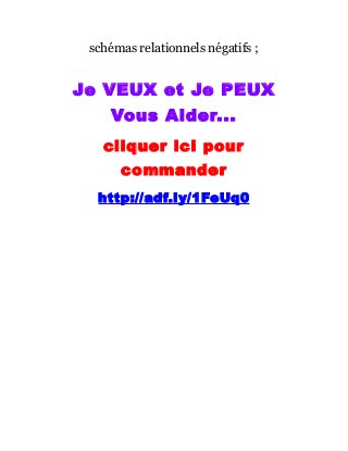 schémas relationnels négatifs ;
Je VEUX et Je PEUX
Vous Aider...
cliquer ici pour
commander
http://adf.ly/1FeUq0
 