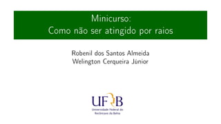 Minicurso:
Como não ser atingido por raios
Robenil dos Santos Almeida
Welington Cerqueira Júnior
 