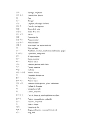 짐작 Supongo, conjeturas
짐작 하다 Para adivinar, deducir
집 Casa
집다 Recoger
집단 Un grupo, un cuerpo colectivo
집단적 Colectiva (de la gente)
집안 Dentro de la casa
집안일 Tareas de la casa
집어 넣다 Pon en
집중 Concentración
집중 되다 Para concentrar
집중 하다 Para concentrar
집중적 Relacionada con la concentración
짓 Algo que hacer
짓다 Para hacer, construir, para formar una línea (un grupo)
징그럽다 Espelusnate, horripilante.
짙다 Sé oscuro, denso
짚다 Siente, examinar
짜다 Para ser salado
짜다 Presione, presione hacia fuera
짜다 Formar, organizar
짜증 Molestia
짜증 스럽다 Para ser molesto
짝 Una pareja, Compa;era.
짧다 Corto, breve
짧아 지다 Para ser breve
쩔쩔 매다 Para estar en una pérdida, ya sea confundido
쪽 Un lado, la dirección
쪽 Una parte, un lado
쪽 Camino, dirección
쫓겨나 다 Caza de distancia, para despedir de su trabajo
쫓기다 Para ser perseguido, ser conducido
쫓다 En coche, ahuyentar
쭉 Todo el tiempo
찌개 Un guiso de olla
찌꺼기 drogas, sedimentos, restos de té (motivos)
찌다 chop, hack
 