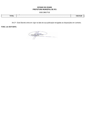 PREFEITURA MUNICIPAL DE IPU
ESTADO DO CEARÁ
D E C R E T O
TOTAL 138.515,00
Art.3º - Este Decreto entra em vigor na data de sua publicação revogadas as disposições em contrario.
F.M.E. em 03/11/2015.
 