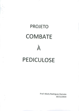 PROJETO
COMBATE
PEDICULOSE
Prof: Marly Rodrigues Damato
10/11/2014
 