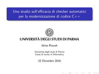 Uno studio sull’eﬃcacia di checker automatici
per la modernizzazione di codice C++
Idriss Riouak
Universit`a degli studi di Parma
Corso di laurea in Informatica
22 Dicembre 2016
 