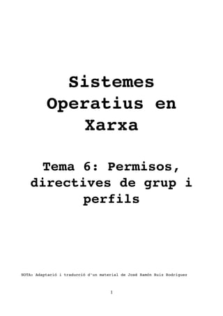 Sistemes
Operatius en
Xarxa
Tema 6: Permisos,
directives de grup i
perfils
NOTA: Adaptació i traducció d'un material de José Ramón Ruiz Rodríguez 
1
 