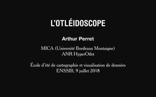 L’OTLÉIDOSCOPE
Arthur Perret
MICA (Université Bordeaux Montaigne)
ANR HyperOtlet
École d’été de cartographie et visualisation de données
ENSSIB, 9 juillet 2018
 