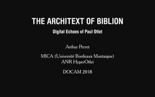 THE ARCHITEXT OF BIBLION
Digital Echoes of Paul Otlet
Arthur Perret
MICA (Université Bordeaux Montaigne)
ANR HyperOtlet
DOCAM 2018
 