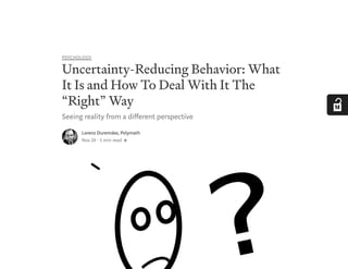 PSYCHOLOGY
Uncertainty-Reducing Behavior: What
It Is and How To Deal With It The
“Right” Way
Seeing reality from a di erent perspective
Lorenz Duremdes, Polymath
Nov 29 · 5 min read
 