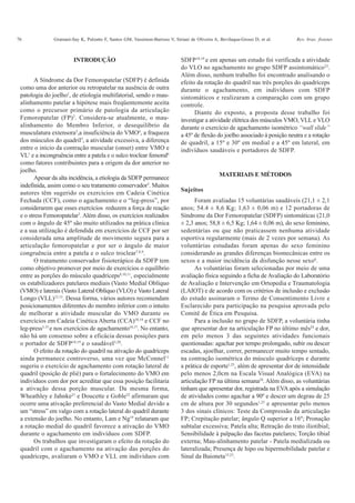 76 Gramani-Say K, Pulzatto F, Santos GM, Vassimon-Barroso V, Siriani de Oliveira A, Bevilaqua-Grossi D, et al. Rev. bras. fisioter.
SDFP18,19
e em apenas um estudo foi verificada a atividade
do VLO no agachamento no grupo SDFP assintomático23
.
Além disso, nenhum trabalho foi encontrado analisando o
efeito da rotação do quadril nas três porções do quadríceps
durante o agachamento, em indivíduos com SDFP
sintomáticos e realizaram a comparação com um grupo
controle.
Diante do exposto, a proposta desse trabalho foi
investigar a atividade elétrica dos músculos VMO, VLL e VLO
durante o exercício de agachamento isométrico “wall slide”
a 45º de flexão do joelho associado à posição neutra e a rotação
de quadril, a 15º e 30º em medial e a 45º em lateral, em
indivíduos saudáveis e portadores de SDFP.
MATERIAIS E MÉTODOS
INTRODUÇÃO
A Síndrome da Dor Femoropatelar (SDFP) é definida
como uma dor anterior ou retropatelar na ausência de outra
patologia do joelho1
, de etiologia multifatorial, sendo o mau-
alinhamento patelar a hipótese mais freqüentemente aceita
como o precursor primário de patologia da articulação
Femoropatelar (FP)2
. Considera-se atualmente, o mau-
alinhamento do Membro Inferior, o desequilíbrio da
musculatura extensora3
,a insuficiência do VMO4
, a fraqueza
dos músculos do quadril5
, a atividade excessiva, a diferença
entre o início da contração muscular (onset) entre VMO e
VL1
e a incongruência entre a patela e o sulco troclear femoral6
como fatores contribuintes para a origem da dor anterior no
joelho.
Apesar da alta incidência, a etiologia da SDFP permanece
indefinida, assim como o seu tratamento conservador3
. Muitos
autores têm sugerido os exercícios em Cadeia Cinética
Fechada (CCF), como o agachamento e o “leg-press”, por
considerarem que esses exercícios reduzem a força de reação
e o stress Femoropatelar7
.Além disso, os exercícios realizados
com o ângulo de 45º são muito utilizados na prática clínica
e a sua utilização é defendida em exercícios de CCF por ser
considerada uma amplitude de movimento segura para a
articulação femoropatelar e por ser o ângulo de maior
congruência entre a patela e o sulco troclear7,8,9
.
O tratamento conservador fisioterápico da SDFP tem
como objetivo promover por meio de exercícios o equilíbrio
entre as porções do músculo quadríceps8,10,11
, especialmente
os estabilizadores patelares mediais (Vasto Medial Oblíquo
(VMO) e laterais (Vasto Lateral Oblíquo (VLO) e Vasto Lateral
Longo (VLL)12,13
. Dessa forma, vários autores recomendam
posicionamentos diferentes do membro inferior com o intuito
de melhorar a atividade muscular do VMO durante os
exercícios em Cadeia Cinética Aberta (CCA)10,14
e CCF no
leg-press3,15
e nos exercícios de agachamento16,17
. No entanto,
não há um consenso sobre a eficácia dessas posições para
o portador de SDFP18,19
e o saudável3,20
.
O efeito da rotação do quadril na ativação do quadríceps
ainda permanece controverso, uma vez que McConnel11
sugeriu o exercício de agachamento com rotação lateral de
quadril (posição de plié) para o fortalecimento do VMO em
indivíduos com dor por acreditar que essa posição facilitaria
a ativação dessa porção muscular. Da mesma forma,
Wheathley e Jahnke21
e Doucette e Goble22
afirmaram que
ocorre uma ativação preferencial do Vasto Medial devido a
um “stress” em valgo com a rotação lateral do quadril durante
a extensão do joelho. No entanto, Lam e Ng19
relataram que
a rotação medial do quadril favorece a ativação do VMO
durante o agachamento em indivíduos com SDFP.
Os trabalhos que investigaram o efeito da rotação do
quadril com o agachamento na ativação das porções do
quadríceps, avaliaram o VMO e VLL em indivíduos com
Sujeitos
Foram avaliadas 15 voluntárias saudáveis (21,1 ± 2,1
anos; 54.4 ± 8,6 Kg; 1,63 ± 0,06 m) e 12 portadoras de
Síndrome da Dor Femoropatelar (SDFP) sintomáticas (21,0
± 2,3 anos; 58,8 ± 6,5 Kg; 1,64 ± 0,06 m), do sexo feminino,
sedentárias ou que não praticassem nenhuma atividade
esportiva regularmente (mais de 2 vezes por semana). As
voluntárias estudadas foram apenas do sexo feminino
considerando as grandes diferenças biomecânicas entre os
sexos e a maior incidência da disfunção nesse sexo6
.
As voluntárias foram selecionadas por meio de uma
avaliação física seguindo a ficha de Avaliação do Laboratório
de Avaliação e Intervenção em Ortopedia e Traumatologia
(LAIOT) e de acordo com os critérios de inclusão e exclusão
do estudo assinaram o Termo de Consentimento Livre e
Esclarecido para participação na pesquisa aprovada pelo
Comitê de Ética em Pesquisa.
Para a inclusão no grupo de SDFP, a voluntária tinha
que apresentar dor na articulação FP no último mês24
e dor,
em pelo menos 3 das seguintes atividades funcionais
questionadas: agachar por tempo prolongado, subir ou descer
escadas, ajoelhar, correr, permanecer muito tempo sentado,
na contração isométrica do músculo quadríceps e durante
a prática de esporte1,25
, além de apresentar dor de intensidade
pelo menos 2,0cm na Escala Visual Analógica (EVA) na
articulação FP na última semana24
. Além disso, as voluntárias
tinham que apresentar dor, registrada na EVAapós a simulação
de atividades como agachar a 90º e descer um degrau de 25
cm de altura por 30 segundos1,25
e apresentar pelo menos
3 dos sinais clínicos: Teste da Compressão da articulação
FP; Crepitação patelar; ângulo Q superior a 16º; Pronação
subtalar excessiva; Patela alta; Retração do trato iliotibial;
Sensibilidade à palpação das facetas patelares; Torção tibial
externa; Mau-alinhamento patelar - Patela medializada ou
lateralizada; Presença de hipo ou hipermobilidade patelar e
Sinal da Baioneta15,23
.
 