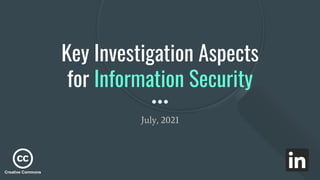 July, 2021
Key Investigation Aspects
for Information Security
Creative Commons
 