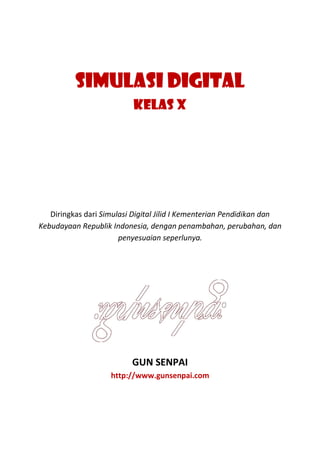 SIMULASI DIGITAL
KELAS X
Diringkas dari Simulasi Digital Jilid I Kementerian Pendidikan dan
Kebudayaan Republik Indonesia, dengan penambahan, perubahan, dan
penyesuaian seperlunya.
GUN SENPAI
http://www.gunsenpai.com
 