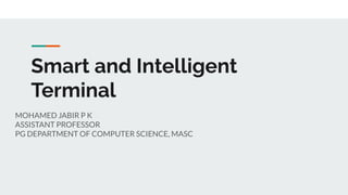 Smart and Intelligent
Terminal
MOHAMED JABIR P K
ASSISTANT PROFESSOR
PG DEPARTMENT OF COMPUTER SCIENCE, MASC
 
