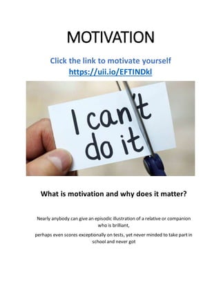 MOTIVATION
Click the link to motivate yourself
https://uii.io/EFTINDkl
What is motivation and why does it matter?
Nearly anybody can give an episodic illustration of a relative or companion
who is brilliant,
perhaps even scores exceptionally on tests, yet never minded to take part in
school and never got
 