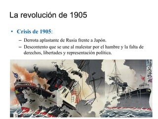 La revolución de 1905
• Crisis de 1905:
– Derrota aplastante de Rusia frente a Japón.
– Descontento que se une al malestar por el hambre y la falta de
derechos, libertades y representación política.
 