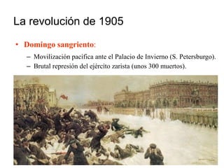 La revolución de 1905
• Domingo sangriento:
– Movilización pacífica ante el Palacio de Invierno (S. Petersburgo).
– Brutal represión del ejército zarista (unos 300 muertos).
 