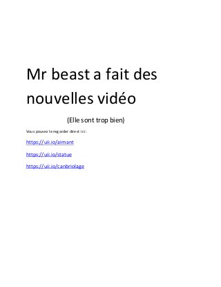 Mr beast a fait des
nouvelles vidéo
(Elle sont trop bien)
Vous pouvez le regarder direct ici :
https://uii.io/aimant
https://uii.io/statue
https://uii.io/canbriolage
 
