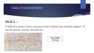 Class Characteristics
SKILL :
A skill of a writer is how a person writes without any external support . It
can be clumsy, artistic, forceful etc.
High Skilled
Writing
 