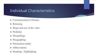 Individual Characteristics
► Commencement of Strokes
► Retracing
► Shape and size of dot , bars
► Profanity
► Misspellings
► Paragraphing
► Punctuation marks
► Abbreviations
► Headings / Highlighting
 