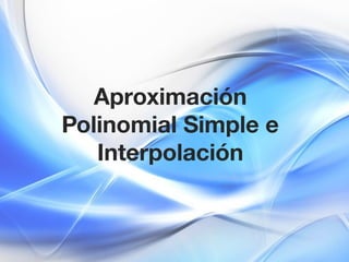 Aproximación
Polinomial Simple e
Interpolación
 