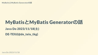 MyBatisとMyBatis Generatorの話
Java Do 2023/11/18(土)
DE-TEIU(@de_teiu_tkg)
MyBatisとMyBatis Generatorの話
Java Do 2023/11/18
 