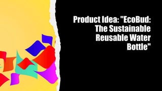 Product Idea: "EcoBud:
The Sustainable
Reusable Water
Bottle"
 