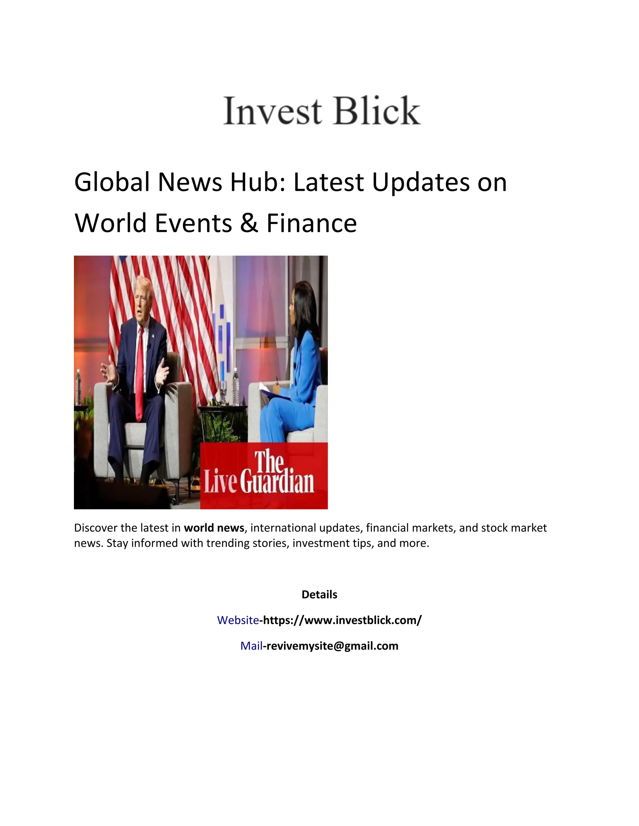 Global News Hub: Latest Updates on
World Events & Finance
Discover the latest in world news, international updates, financial markets, and stock market
news. Stay informed with trending stories, investment tips, and more.
Details
Website-https://www.investblick.com/
Mail-revivemysite@gmail.com