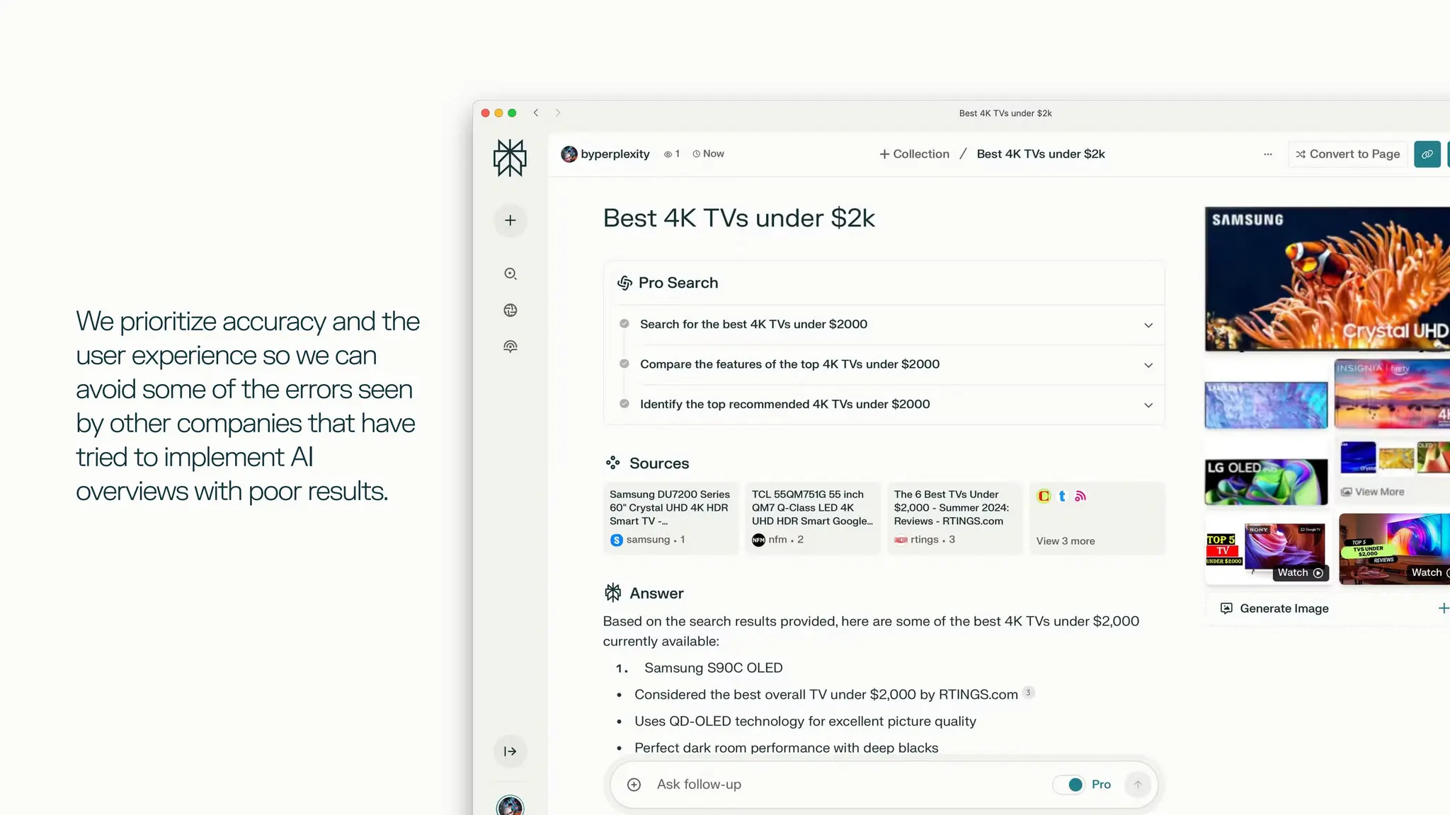 We prioritize accuracy and the
user experience so we can
avoid some of the errors seen
by other companies that have
tried to implement AI
overviews with poor results.
 