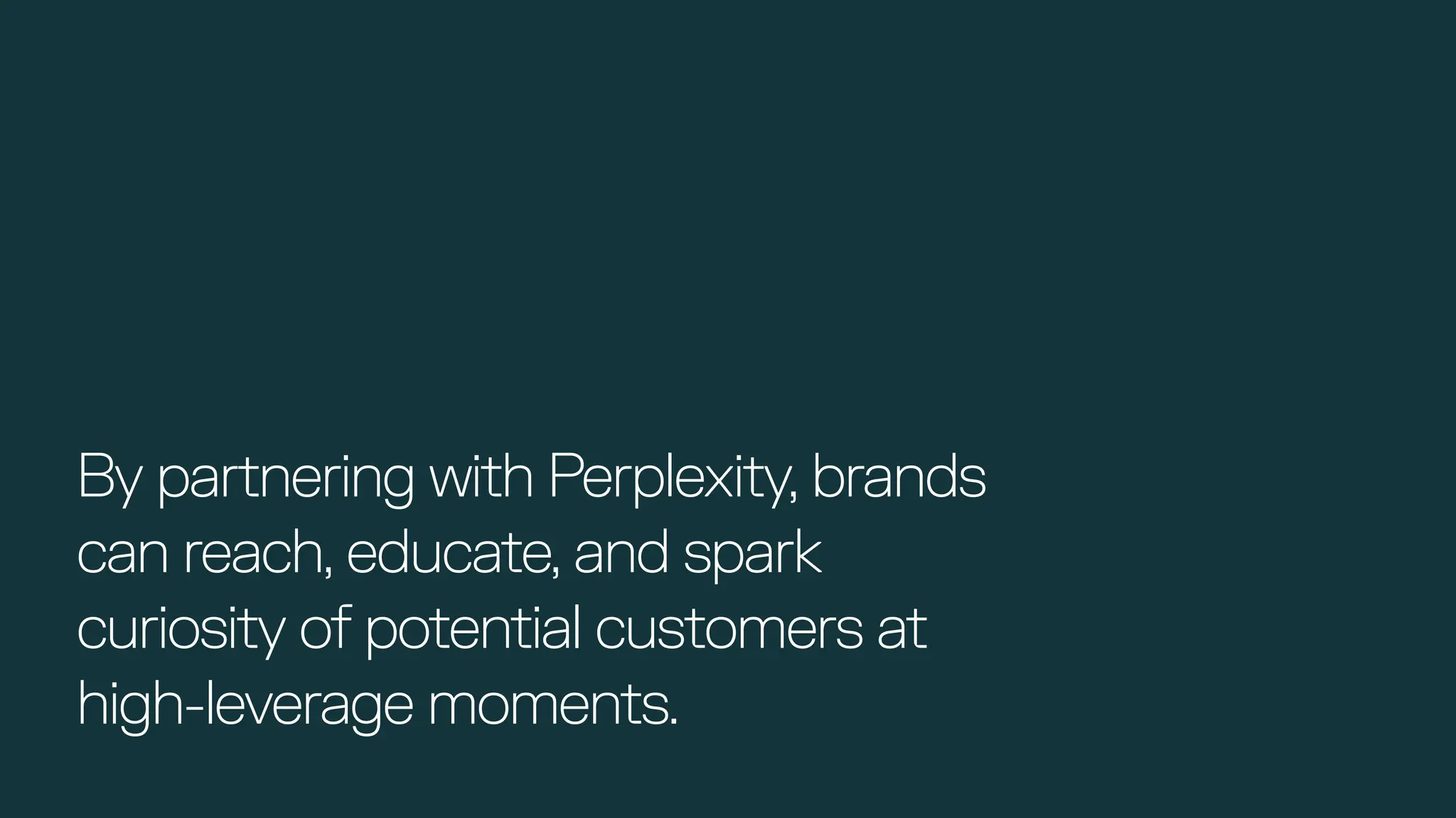By partnering with Perplexity, brands
can reach, educate, and spark
curiosity of potential customers at
high-leverage moments.
 