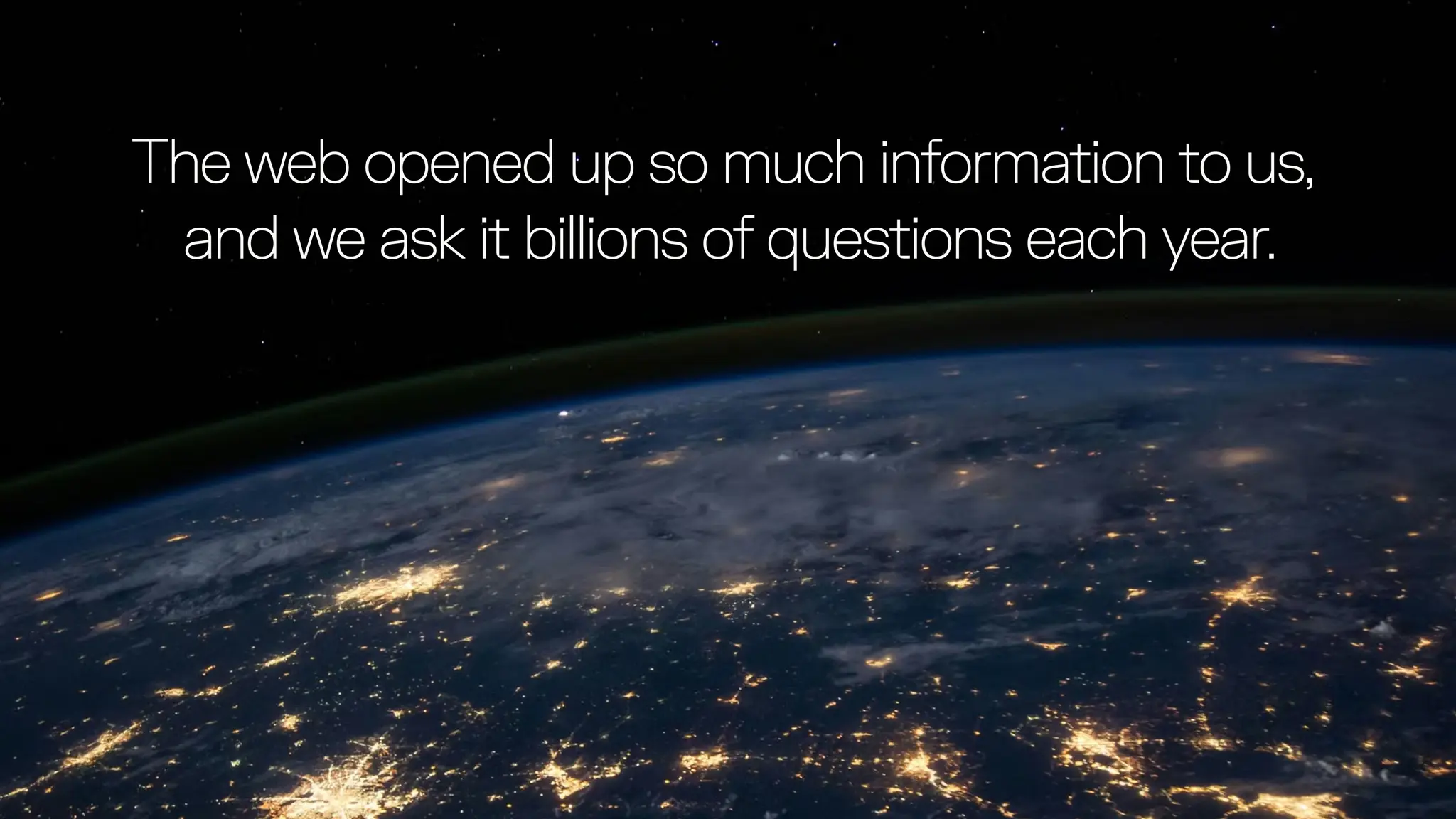 The web opened up so much information to us,
and we ask it billions of questions each year.
 