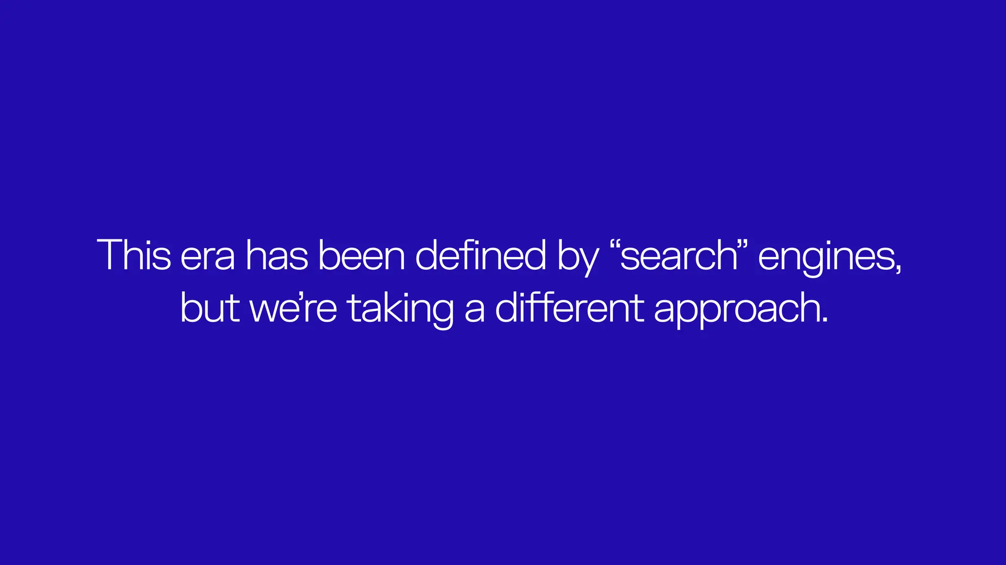 This era has been defined by “search” engines,
but we’re taking a different approach.
 