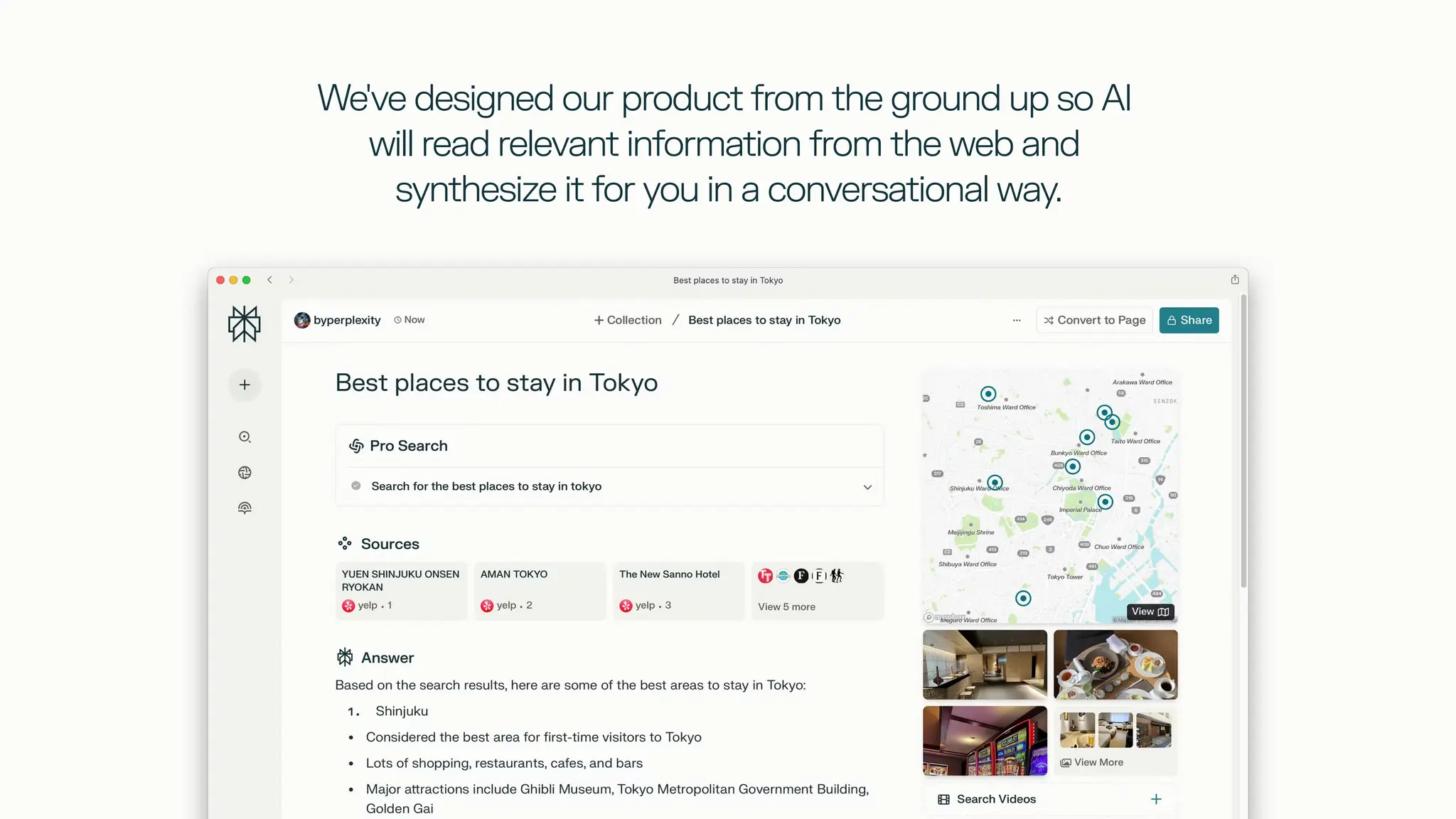 We've designed our product from the ground up so AI
will read relevant information from the web and
synthesize it for you in a conversational way.
 