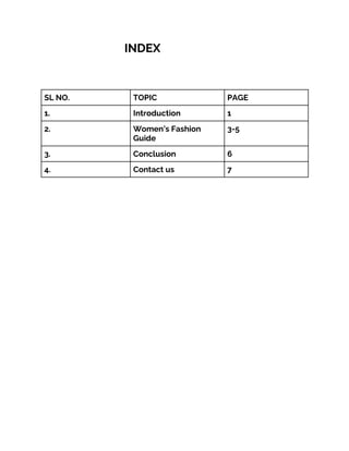 INDEX
SL NO. TOPIC PAGE
1. Introduction 1
2. Women’s Fashion
Guide
3-5
3. Conclusion 6
4. Contact us 7
 
